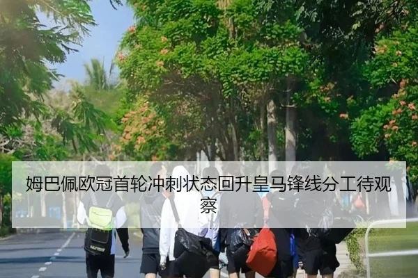 姆巴佩欧冠首轮冲刺状态回升皇马锋线分工待观察